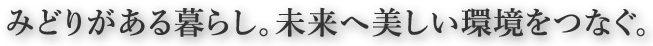 みどりがある暮らし。未来へ美しい環境をつなぐ。