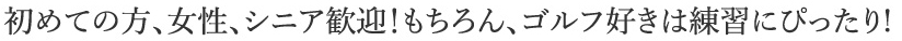 初めての方、女性、シニア歓迎！もちろん、ゴルフ好きは練習にぴったり！