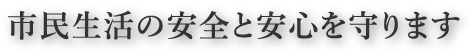市民生活の安全と安心を守ります。