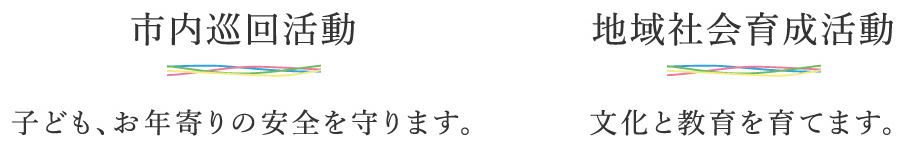 市内巡回活動（子ども、お年寄りの安全を守ります。） 地域社会育成活動（文化と教育を育てます。）