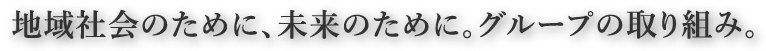 地域社会のために、未来のために。グループの取り組み。